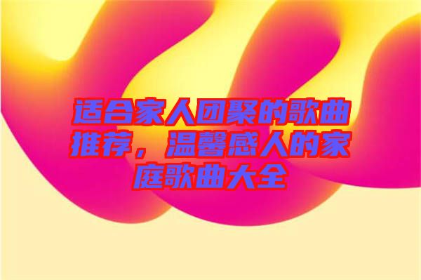適合家人團(tuán)聚的歌曲推薦，溫馨感人的家庭歌曲大全