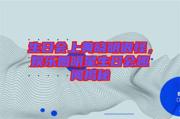 生日會上黃曉明很怪，娛樂圈明星生日會趣聞揭秘