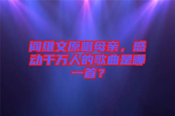 閻維文原唱母親，感動(dòng)千萬人的歌曲是哪一首？