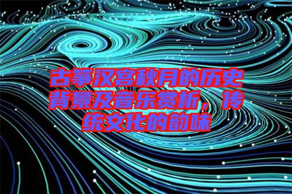 古箏漢宮秋月的歷史背景及音樂賞析，傳統(tǒng)文化的韻味