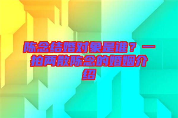 陳念結(jié)婚對象是誰？一拍兩散陳念的婚姻介紹