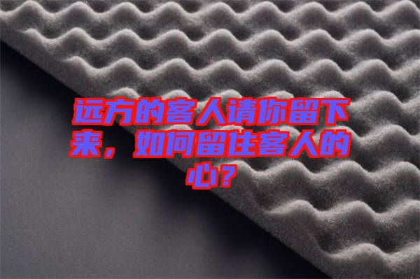遠(yuǎn)方的客人請(qǐng)你留下來，如何留住客人的心？