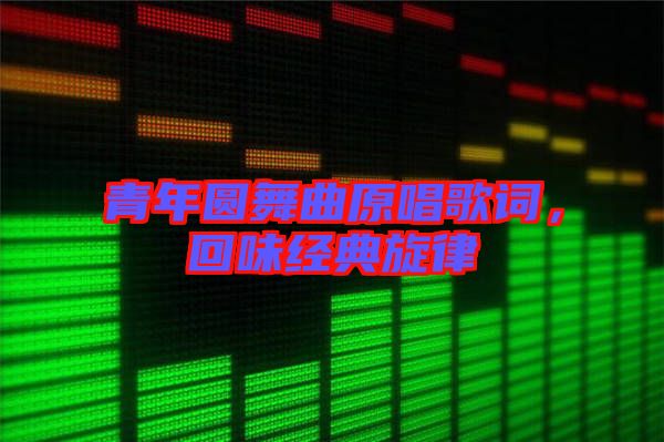 青年圓舞曲原唱歌詞，回味經(jīng)典旋律