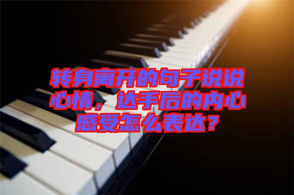 轉(zhuǎn)身離開(kāi)的句子說(shuō)說(shuō)心情，達(dá)手后的內(nèi)心感受怎么表達(dá)？