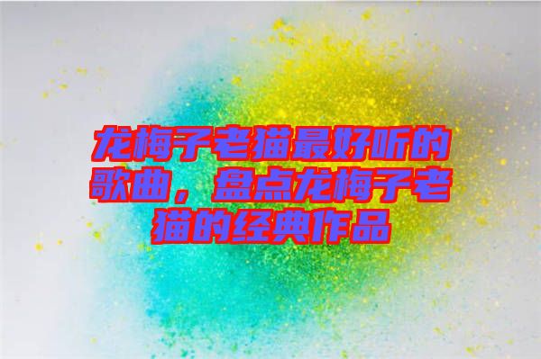 龍梅子老貓最好聽(tīng)的歌曲，盤(pán)點(diǎn)龍梅子老貓的經(jīng)典作品