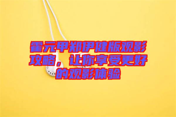 霍元甲鄭伊健版觀影攻略，讓你享受更好的觀影體驗(yàn)