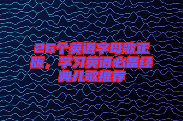 26個(gè)英語(yǔ)字母歌正版，學(xué)習(xí)英語(yǔ)必備經(jīng)典兒歌推薦