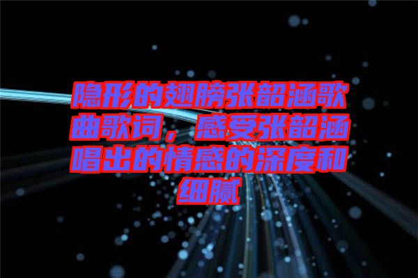 隱形的翅膀張韶涵歌曲歌詞，感受張韶涵唱出的情感的深度和細膩