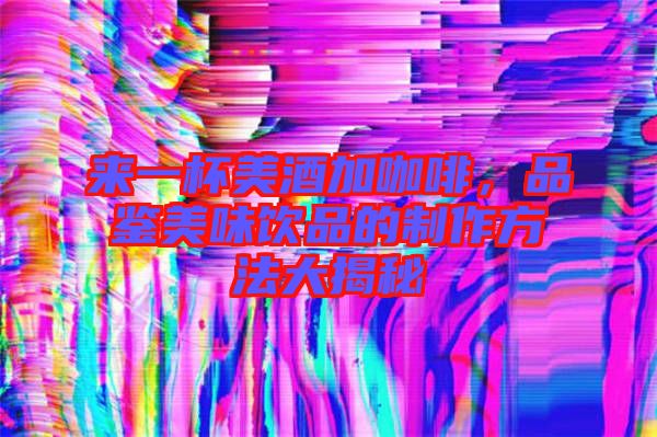 來一杯美酒加咖啡，品鑒美味飲品的制作方法大揭秘