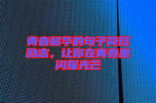 青春韶華的句子簡短勵志，讓你在青春里閃耀光芒