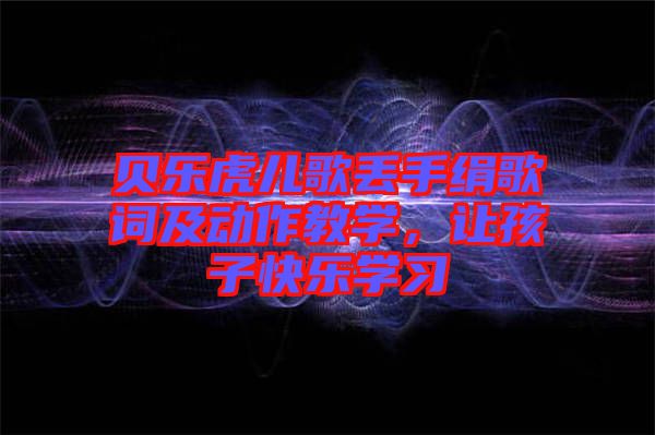 貝樂(lè)虎兒歌丟手絹歌詞及動(dòng)作教學(xué)，讓孩子快樂(lè)學(xué)習(xí)