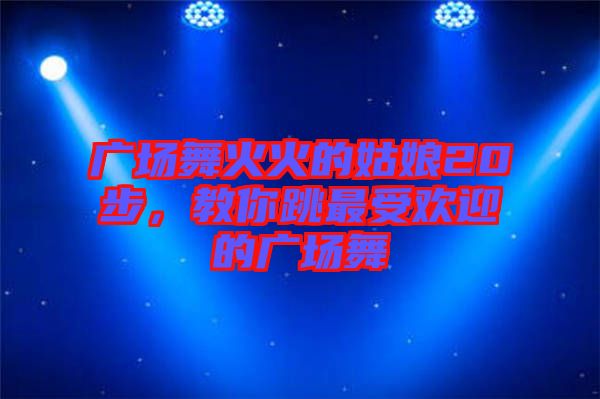 廣場(chǎng)舞火火的姑娘20步，教你跳最受歡迎的廣場(chǎng)舞