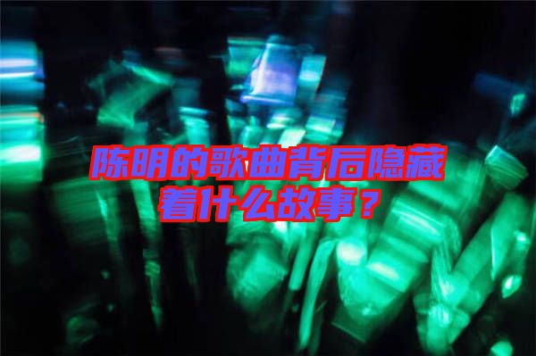 陳明的歌曲背后隱藏著什么故事？