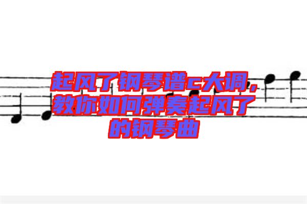 起風了鋼琴譜c大調，教你如何彈奏起風了的鋼琴曲