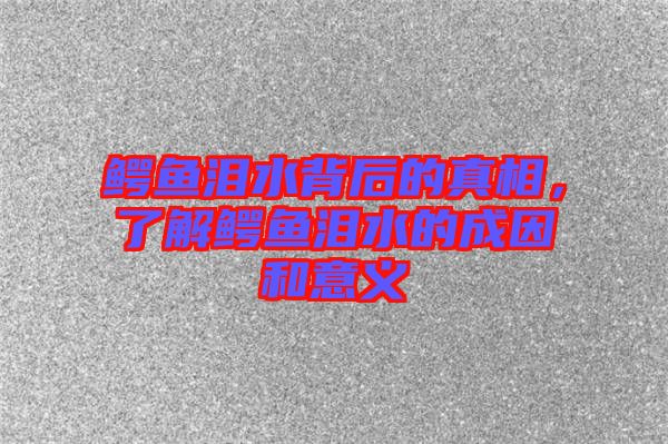 鱷魚(yú)淚水背后的真相，了解鱷魚(yú)淚水的成因和意義