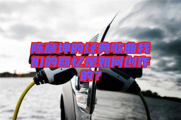 陳彥坤的經(jīng)典歌曲我們的回憶是如何創(chuàng)作的？