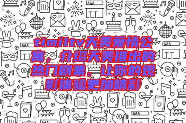 timi1tv天美愛情公寓，介紹天美推出的熱門劇集，讓你的觀影體驗更加精彩