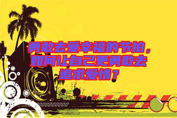 勇敢去愛幸福的節(jié)拍，如何讓自己更勇敢去追求愛情？