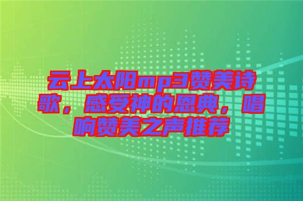 云上太陽mp3贊美詩歌，感受神的恩典，唱響贊美之聲推薦