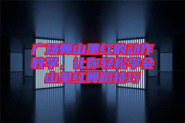 廣場舞山里紅的動作教學，讓你輕松學會山里紅舞蹈技巧