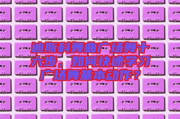迪斯科舞曲廣場舞十六步，如何快速學習廣場舞基本動作？