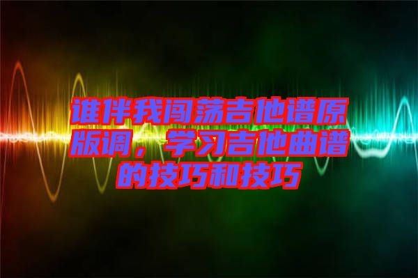 誰伴我闖蕩吉他譜原版調(diào)，學(xué)習(xí)吉他曲譜的技巧和技巧