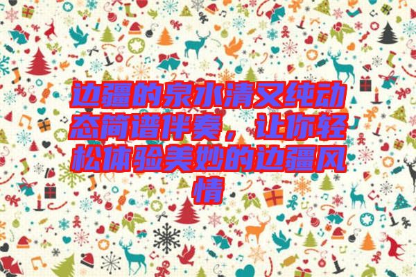 邊疆的泉水清又純動態(tài)簡譜伴奏，讓你輕松體驗美妙的邊疆風(fēng)情