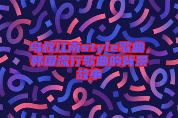 鳥叔江南style歌曲，韓國(guó)流行歌曲的背景故事