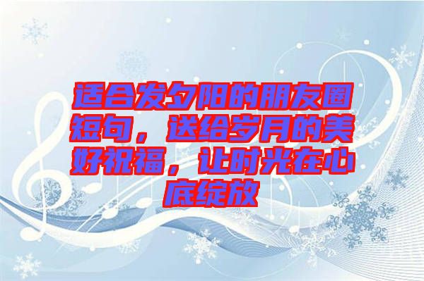 適合發(fā)夕陽的朋友圈短句，送給歲月的美好祝福，讓時光在心底綻放
