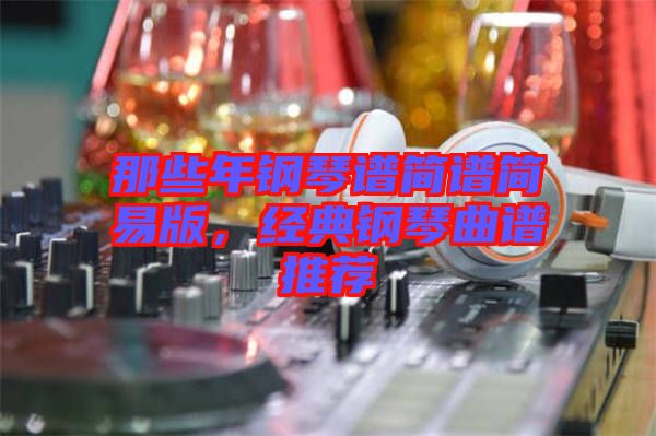 那些年鋼琴譜簡(jiǎn)譜簡(jiǎn)易版，經(jīng)典鋼琴曲譜推薦