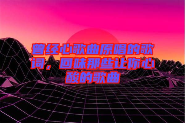 曾經(jīng)心歌曲原唱的歌詞，回味那些讓你心酸的歌曲