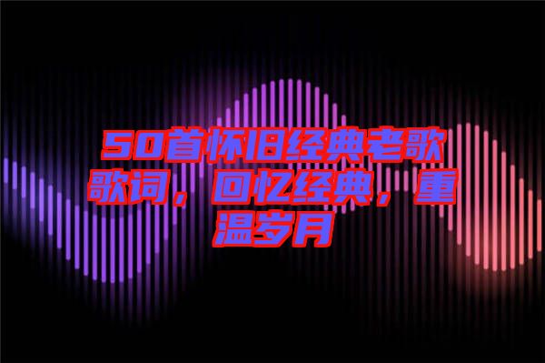 50首懷舊經(jīng)典老歌歌詞，回憶經(jīng)典，重溫歲月