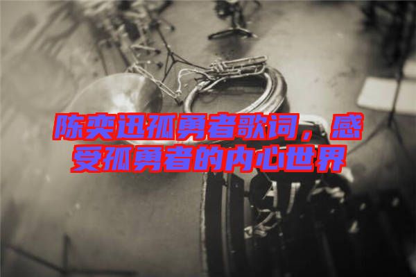 陳奕迅孤勇者歌詞，感受孤勇者的內(nèi)心世界