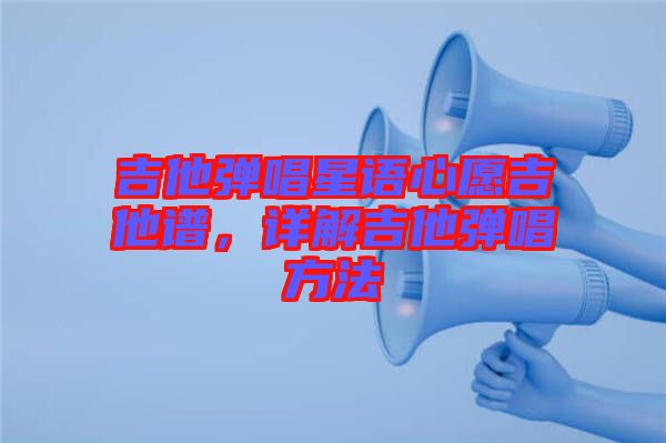 吉他彈唱星語心愿吉他譜，詳解吉他彈唱方法