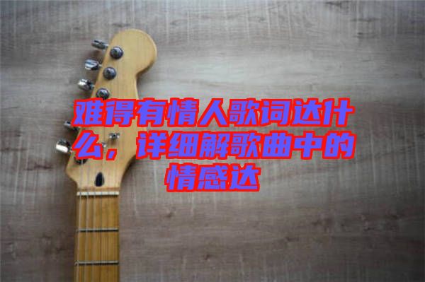 難得有情人歌詞達(dá)什么，詳細(xì)解歌曲中的情感達(dá)