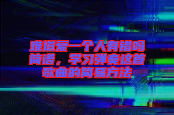 難道愛(ài)一個(gè)人有錯(cuò)嗎簡(jiǎn)譜，學(xué)習(xí)彈奏這首歌曲的簡(jiǎn)易方法