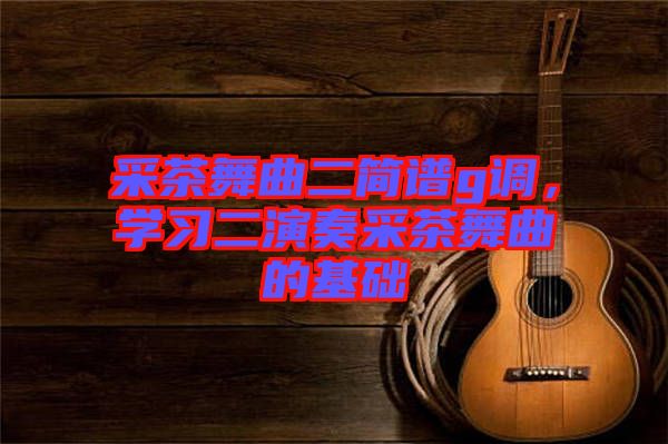 采茶舞曲二簡(jiǎn)譜g調(diào)，學(xué)習(xí)二演奏采茶舞曲的基礎(chǔ)