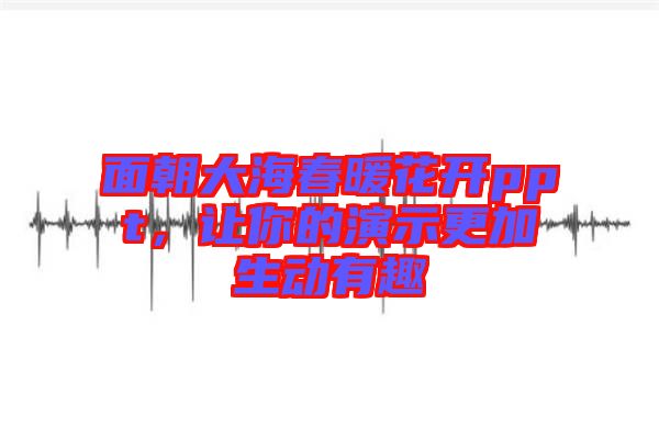 面朝大海春暖花開(kāi)ppt，讓你的演示更加生動(dòng)有趣