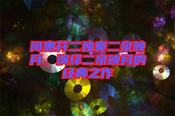 閔惠芬二獨(dú)奏二泉映月，演繹二泉映月的經(jīng)典之作
