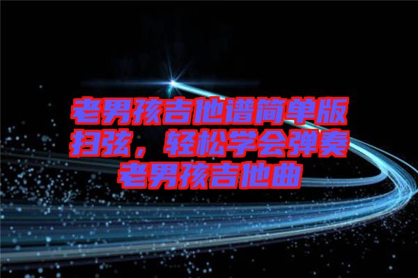 老男孩吉他譜簡單版掃弦，輕松學(xué)會(huì)彈奏老男孩吉他曲