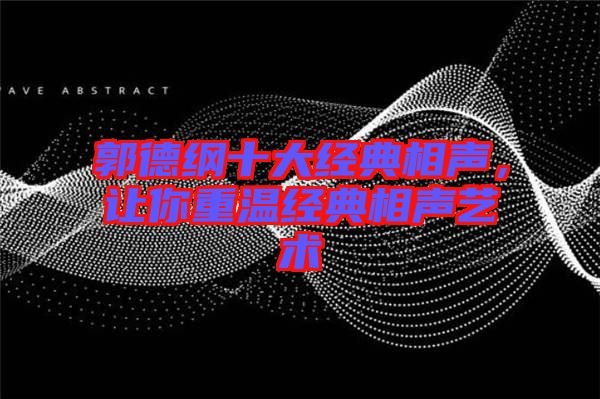 郭德綱十大經(jīng)典相聲，讓你重溫經(jīng)典相聲藝術