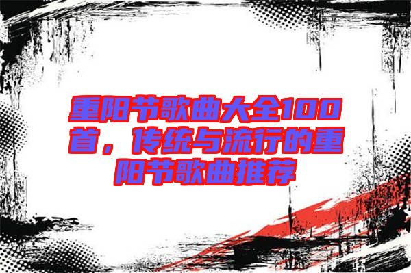 重陽節(jié)歌曲大全100首，傳統(tǒng)與流行的重陽節(jié)歌曲推薦