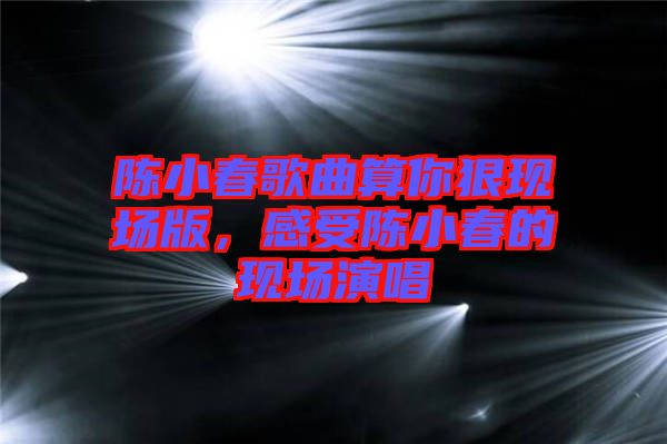 陳小春歌曲算你狠現(xiàn)場版，感受陳小春的現(xiàn)場演唱