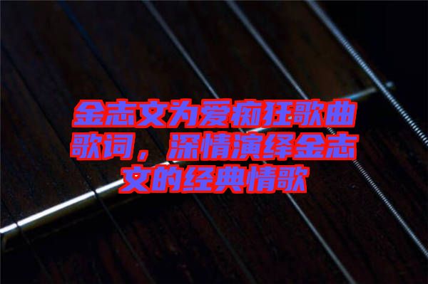 金志文為愛(ài)癡狂歌曲歌詞，深情演繹金志文的經(jīng)典情歌