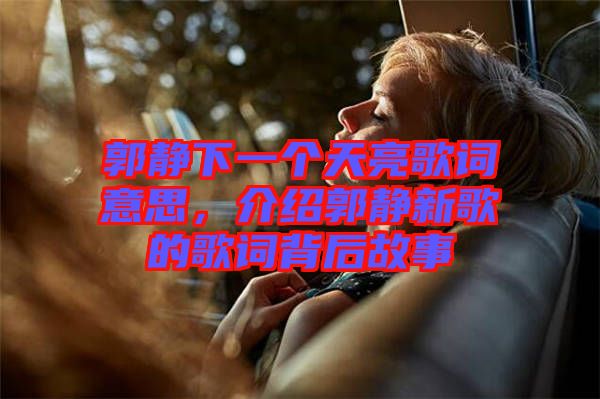 郭靜下一個(gè)天亮歌詞意思，介紹郭靜新歌的歌詞背后故事
