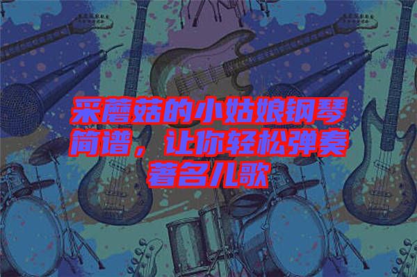 采蘑菇的小姑娘鋼琴簡(jiǎn)譜，讓你輕松彈奏著名兒歌