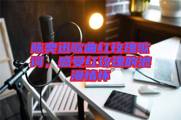 陳奕迅歌曲紅玫瑰歌詞，感受紅玫瑰的浪漫情懷