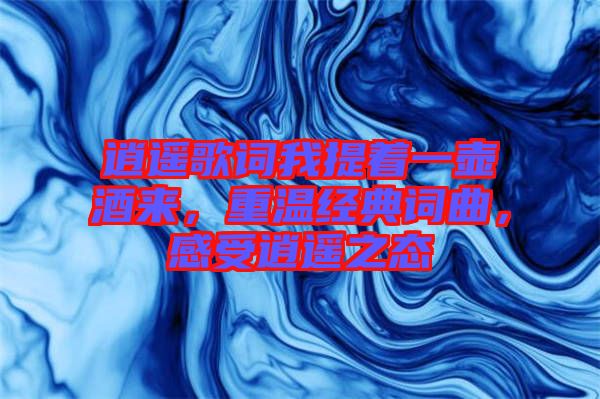 逍遙歌詞我提著一壺酒來，重溫經(jīng)典詞曲，感受逍遙之態(tài)