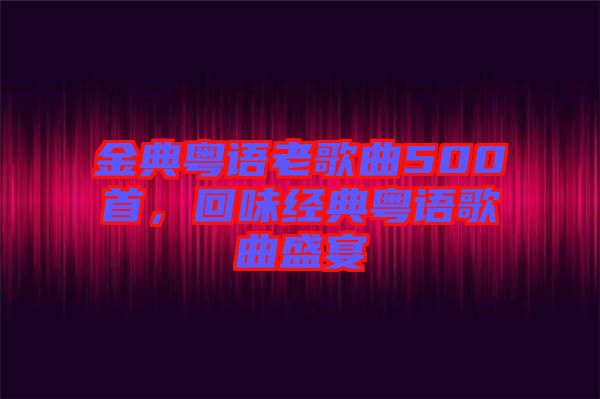 金典粵語老歌曲500首，回味經(jīng)典粵語歌曲盛宴