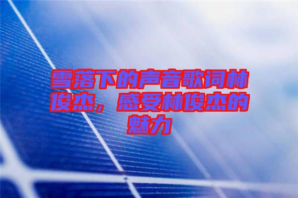 雪落下的聲音歌詞林俊杰，感受林俊杰的魅力